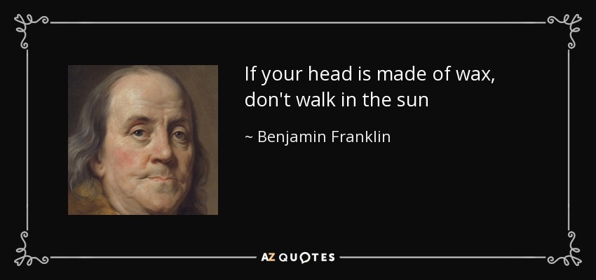 If your head is made of wax, don't walk in the sun - Benjamin Franklin