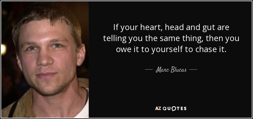 If your heart, head and gut are telling you the same thing, then you owe it to yourself to chase it. - Marc Blucas