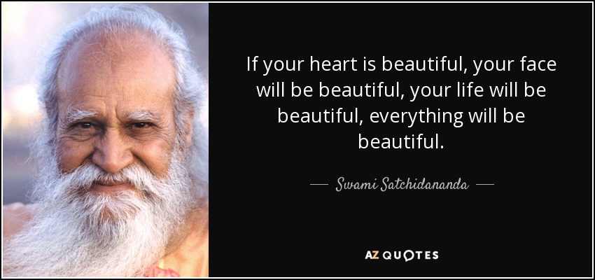 If your heart is beautiful, your face will be beautiful, your life will be beautiful, everything will be beautiful. - Swami Satchidananda