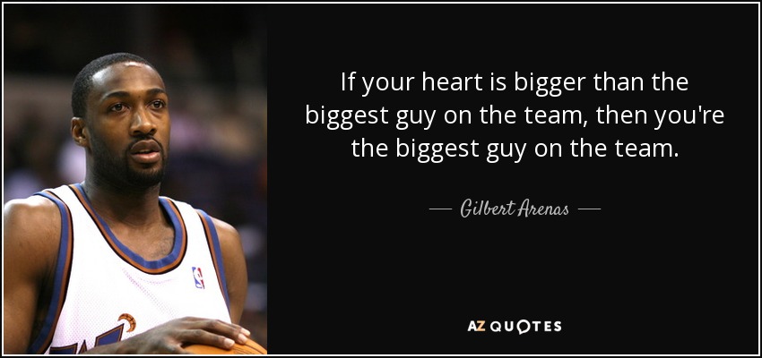 If your heart is bigger than the biggest guy on the team, then you're the biggest guy on the team. - Gilbert Arenas