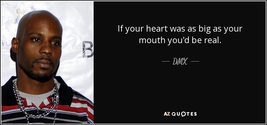 If your heart was as big as your mouth you'd be real. - DMX