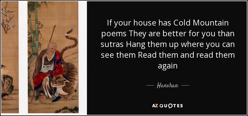 If your house has Cold Mountain poems They are better for you than sutras Hang them up where you can see them Read them and read them again - Hanshan