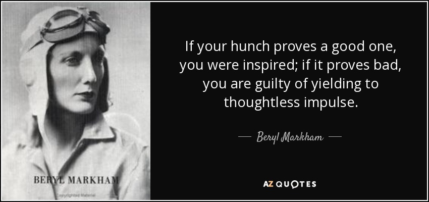 If your hunch proves a good one, you were inspired; if it proves bad, you are guilty of yielding to thoughtless impulse. - Beryl Markham