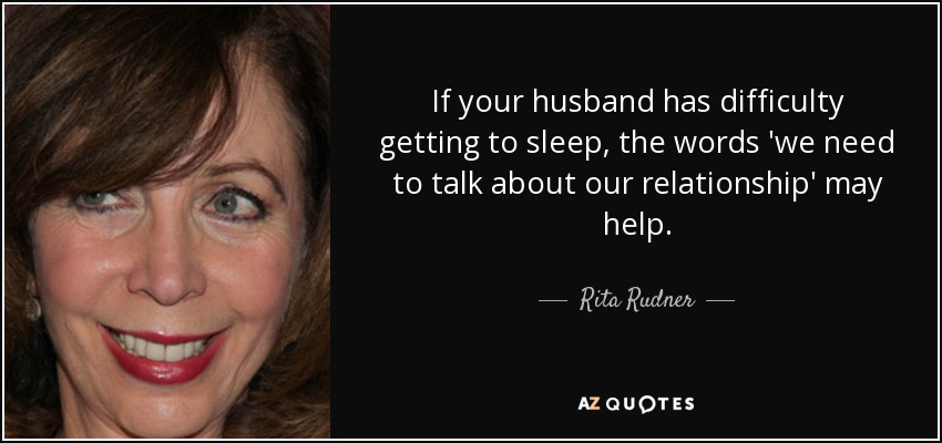 If your husband has difficulty getting to sleep, the words 'we need to talk about our relationship' may help. - Rita Rudner