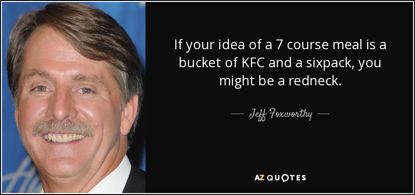 If your idea of a 7 course meal is a bucket of KFC and a sixpack, you might be a redneck. - Jeff Foxworthy