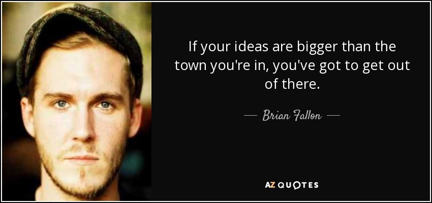 If your ideas are bigger than the town you're in, you've got to get out of there. - Brian Fallon