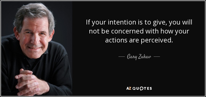 If your intention is to give, you will not be concerned with how your actions are perceived. - Gary Zukav