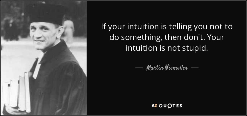 If your intuition is telling you not to do something, then don't. Your intuition is not stupid. - Martin Niemoller