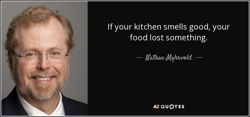 If your kitchen smells good, your food lost something. - Nathan Myhrvold