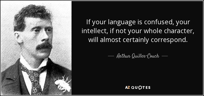 If your language is confused, your intellect, if not your whole character, will almost certainly correspond. - Arthur Quiller-Couch