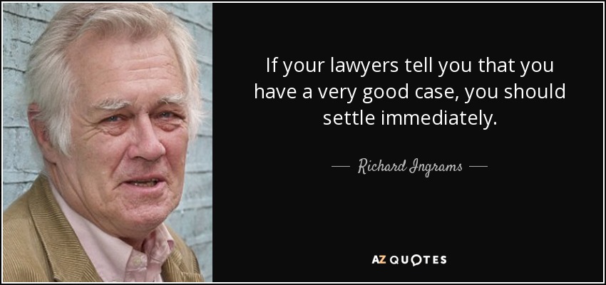 If your lawyers tell you that you have a very good case, you should settle immediately. - Richard Ingrams