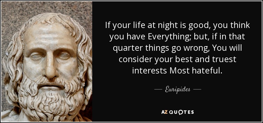 If your life at night is good, you think you have Everything; but, if in that quarter things go wrong, You will consider your best and truest interests Most hateful. - Euripides
