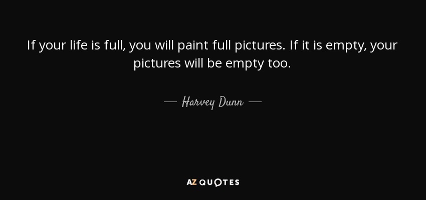If your life is full, you will paint full pictures. If it is empty, your pictures will be empty too. - Harvey Dunn