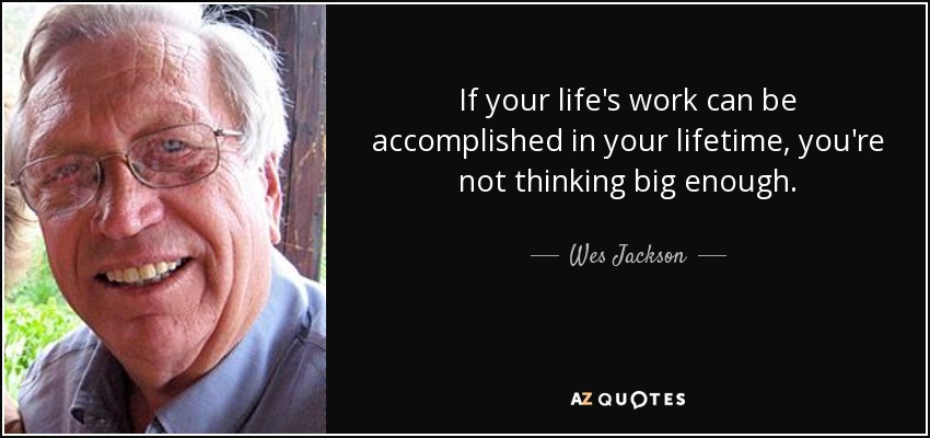If your life's work can be accomplished in your lifetime, you're not thinking big enough. - Wes Jackson