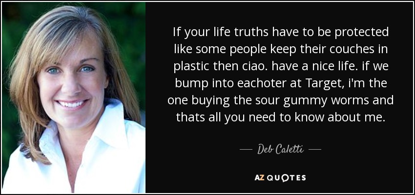 If your life truths have to be protected like some people keep their couches in plastic then ciao. have a nice life. if we bump into eachoter at Target, i'm the one buying the sour gummy worms and thats all you need to know about me. - Deb Caletti