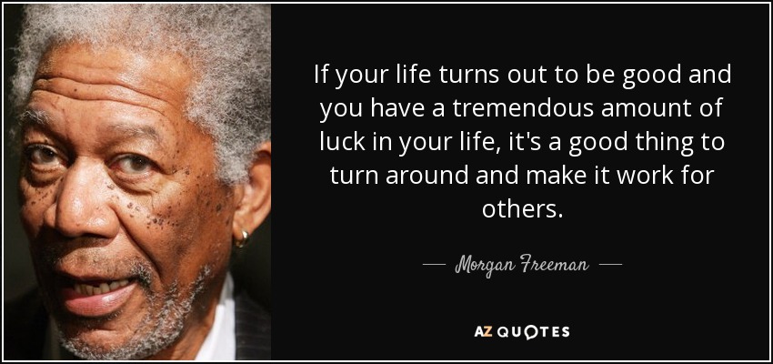 If your life turns out to be good and you have a tremendous amount of luck in your life, it's a good thing to turn around and make it work for others. - Morgan Freeman