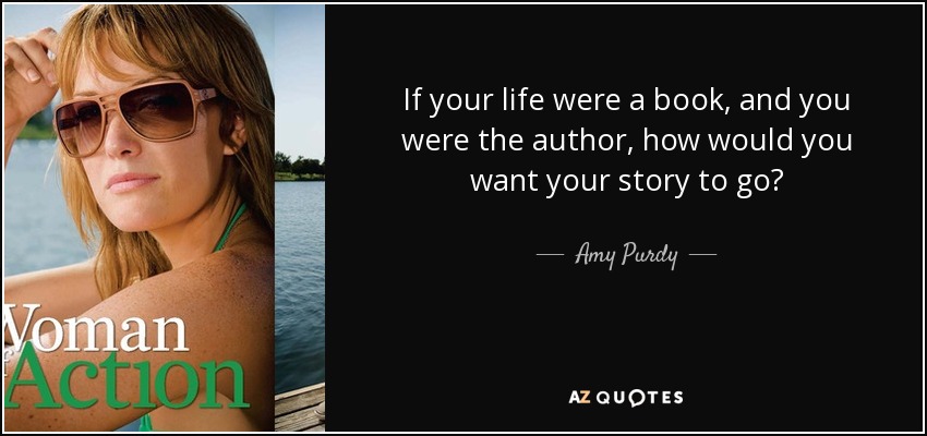 If your life were a book, and you were the author, how would you want your story to go? - Amy Purdy