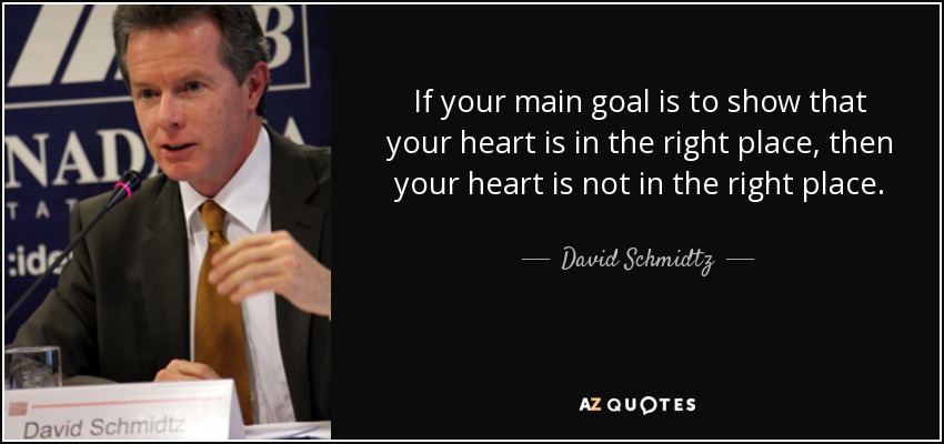 If your main goal is to show that your heart is in the right place, then your heart is not in the right place. - David Schmidtz