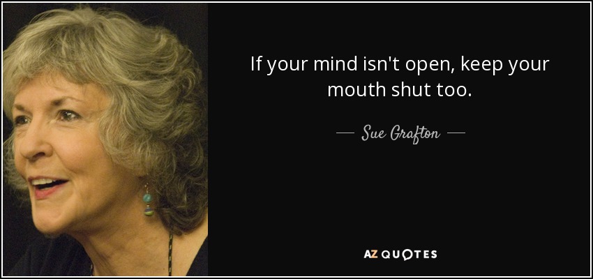 If your mind isn't open, keep your mouth shut too. - Sue Grafton