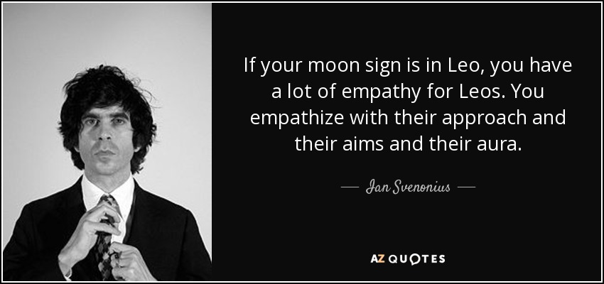 If your moon sign is in Leo, you have a lot of empathy for Leos. You empathize with their approach and their aims and their aura. - Ian Svenonius