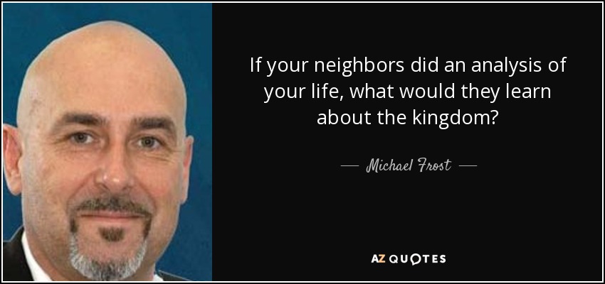 If your neighbors did an analysis of your life, what would they learn about the kingdom? - Michael Frost