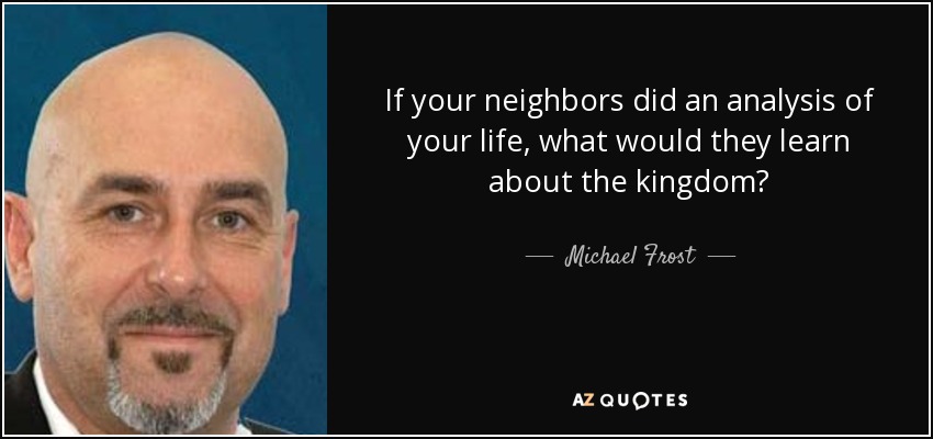 If your neighbors did an analysis of your life, what would they learn about the kingdom? - Michael Frost
