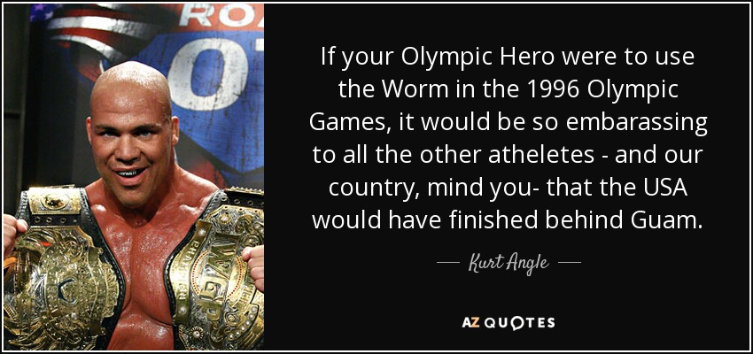 If your Olympic Hero were to use the Worm in the 1996 Olympic Games, it would be so embarassing to all the other atheletes - and our country, mind you- that the USA would have finished behind Guam. - Kurt Angle