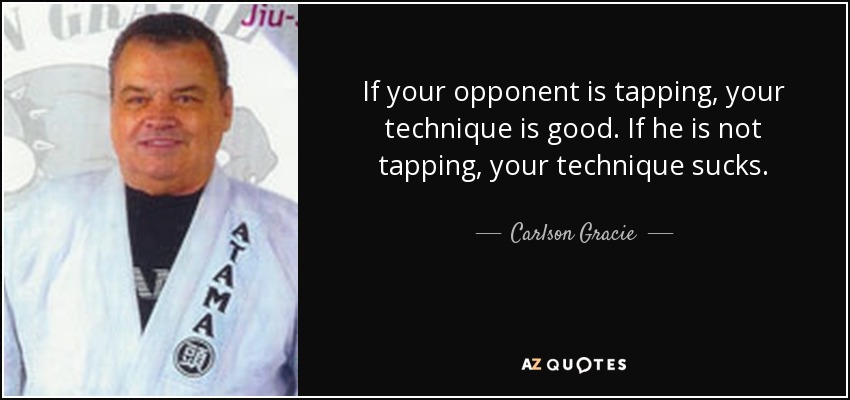 If your opponent is tapping, your technique is good. If he is not tapping, your technique sucks. - Carlson Gracie