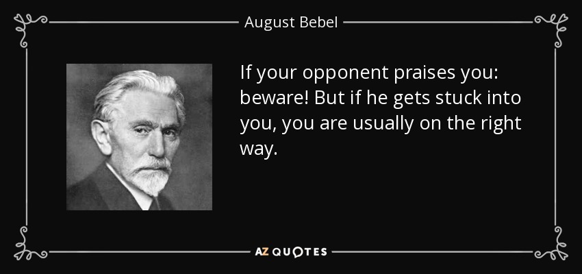 If your opponent praises you: beware! But if he gets stuck into you, you are usually on the right way. - August Bebel