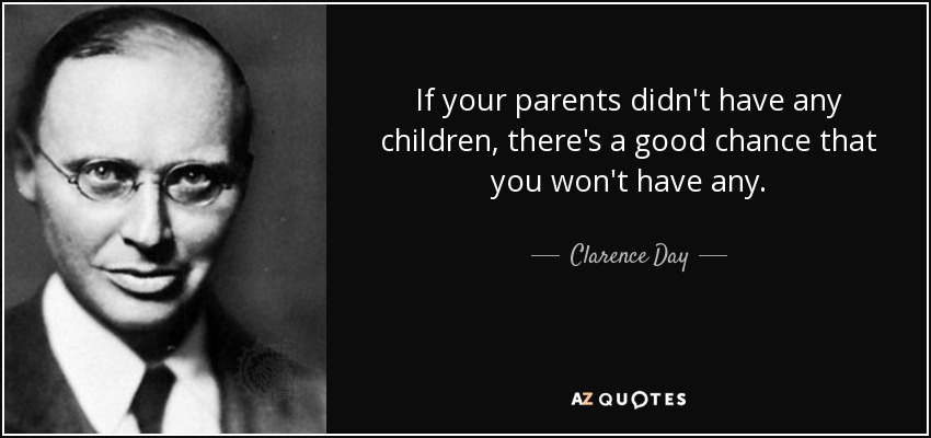 If your parents didn't have any children, there's a good chance that you won't have any. - Clarence Day