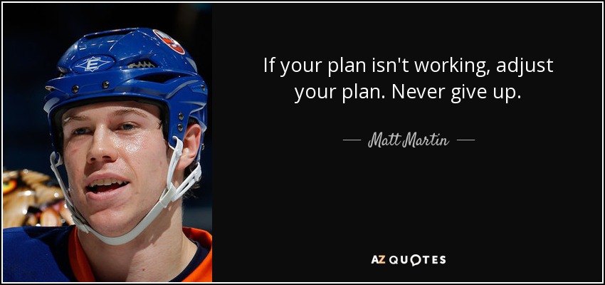 If your plan isn't working, adjust your plan. Never give up. - Matt Martin