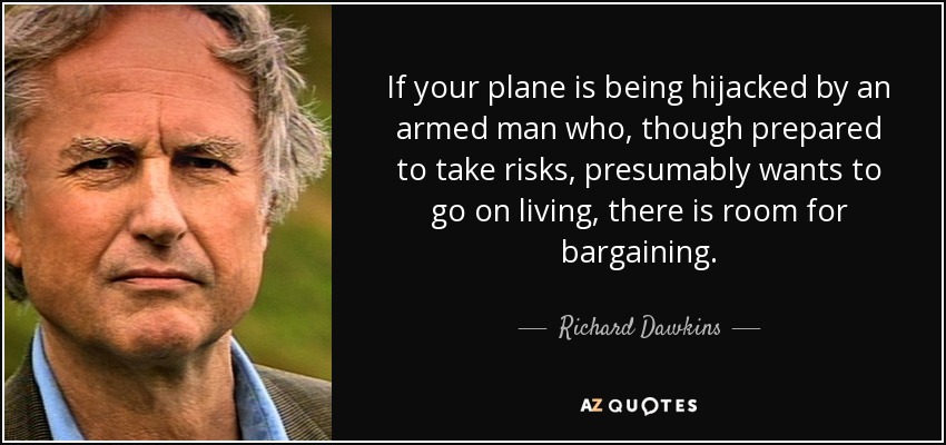 If your plane is being hijacked by an armed man who, though prepared to take risks, presumably wants to go on living, there is room for bargaining. - Richard Dawkins