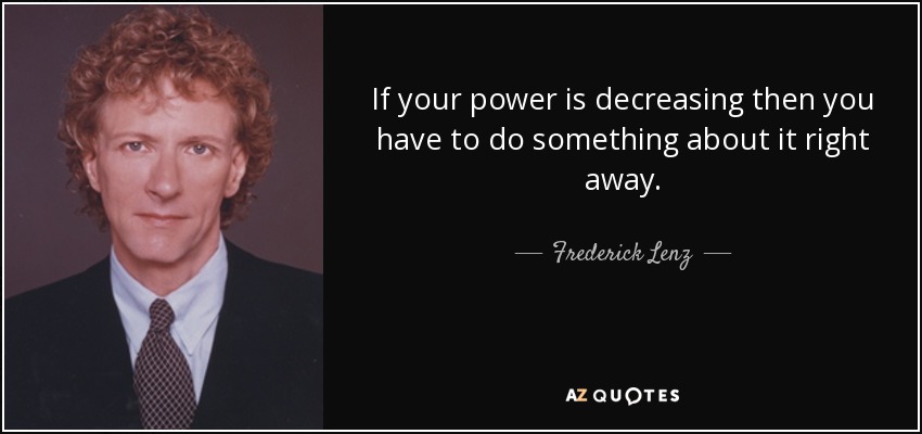 If your power is decreasing then you have to do something about it right away. - Frederick Lenz