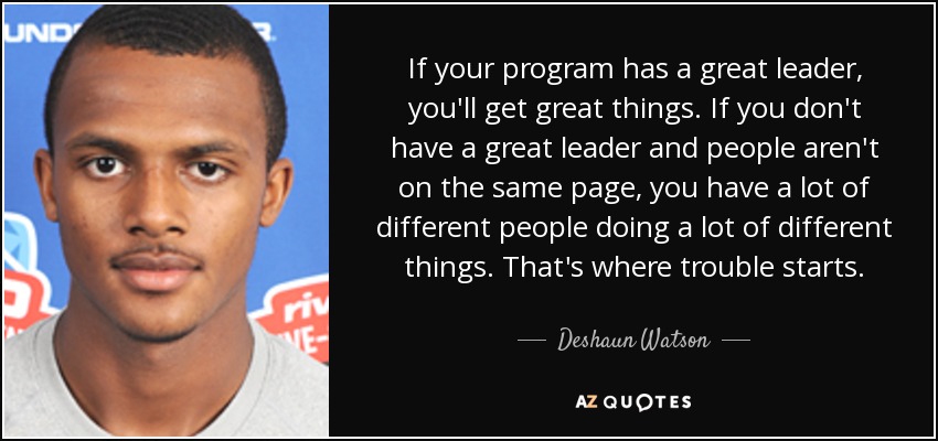 If your program has a great leader, you'll get great things. If you don't have a great leader and people aren't on the same page, you have a lot of different people doing a lot of different things. That's where trouble starts. - Deshaun Watson