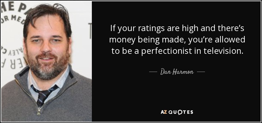 If your ratings are high and there’s money being made, you’re allowed to be a perfectionist in television. - Dan Harmon
