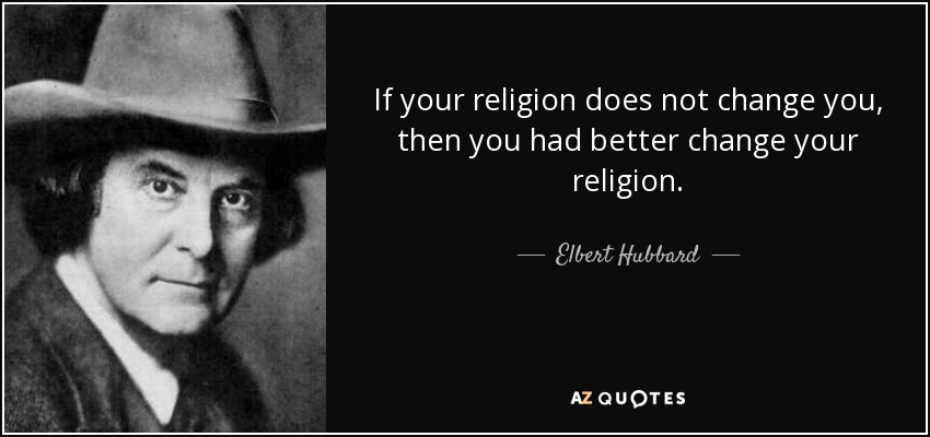 If your religion does not change you, then you had better change your religion. - Elbert Hubbard