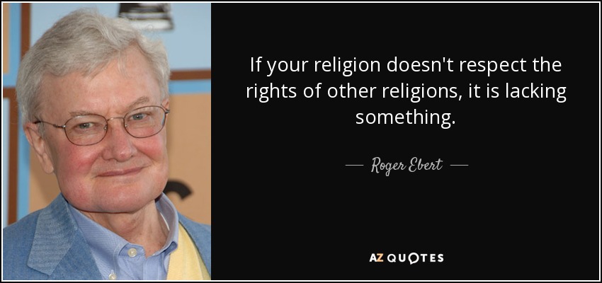 If your religion doesn't respect the rights of other religions, it is lacking something. - Roger Ebert