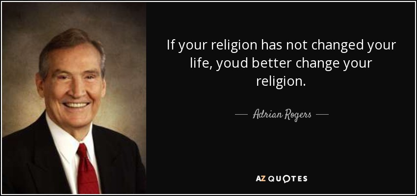 If your religion has not changed your life, youd better change your religion. - Adrian Rogers