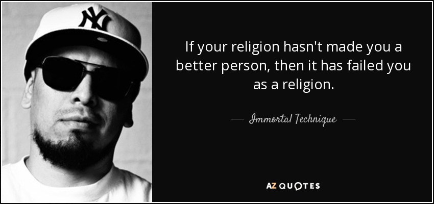 If your religion hasn't made you a better person, then it has failed you as a religion. - Immortal Technique