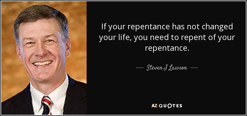 If your repentance has not changed your life, you need to repent of your repentance. - Steven J Lawson