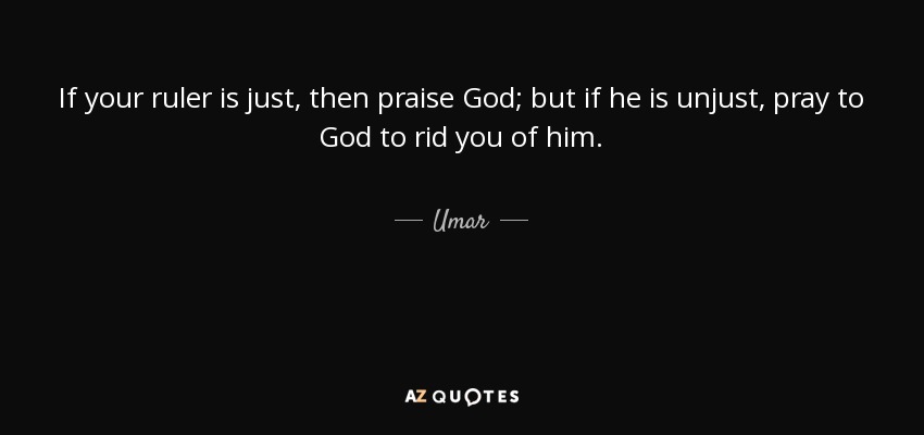 If your ruler is just, then praise God; but if he is unjust, pray to God to rid you of him. - Umar
