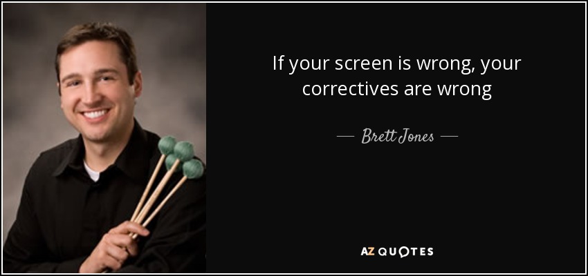 If your screen is wrong, your correctives are wrong - Brett Jones