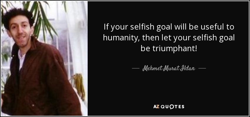 If your selfish goal will be useful to humanity, then let your selfish goal be triumphant! - Mehmet Murat Ildan