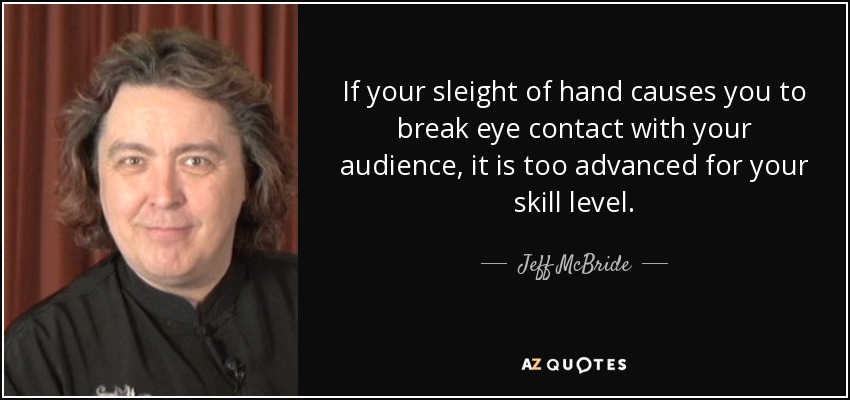 If your sleight of hand causes you to break eye contact with your audience, it is too advanced for your skill level. - Jeff McBride