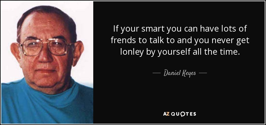 If your smart you can have lots of frends to talk to and you never get lonley by yourself all the time. - Daniel Keyes