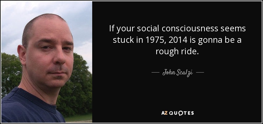 If your social consciousness seems stuck in 1975, 2014 is gonna be a rough ride. - John Scalzi