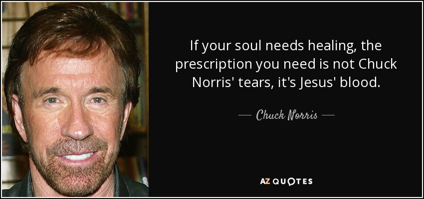 If your soul needs healing, the prescription you need is not Chuck Norris' tears, it's Jesus' blood. - Chuck Norris
