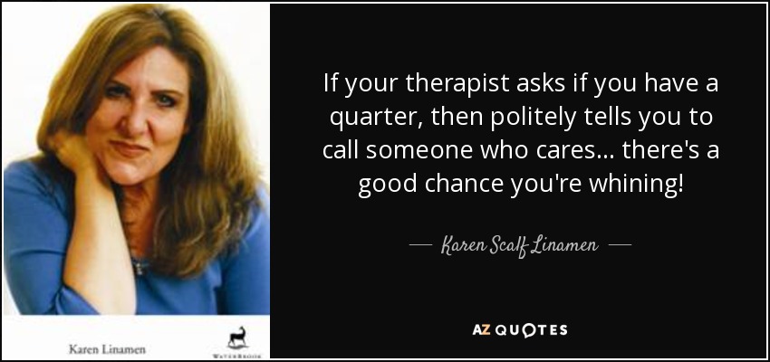 If your therapist asks if you have a quarter, then politely tells you to call someone who cares ... there's a good chance you're whining! - Karen Scalf Linamen