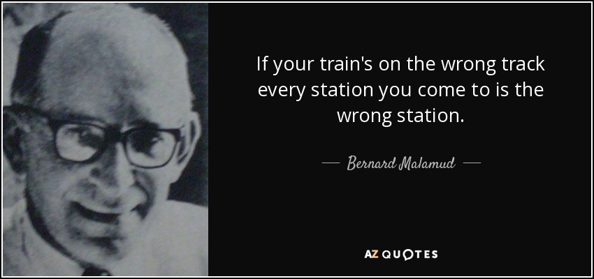 If your train's on the wrong track every station you come to is the wrong station. - Bernard Malamud