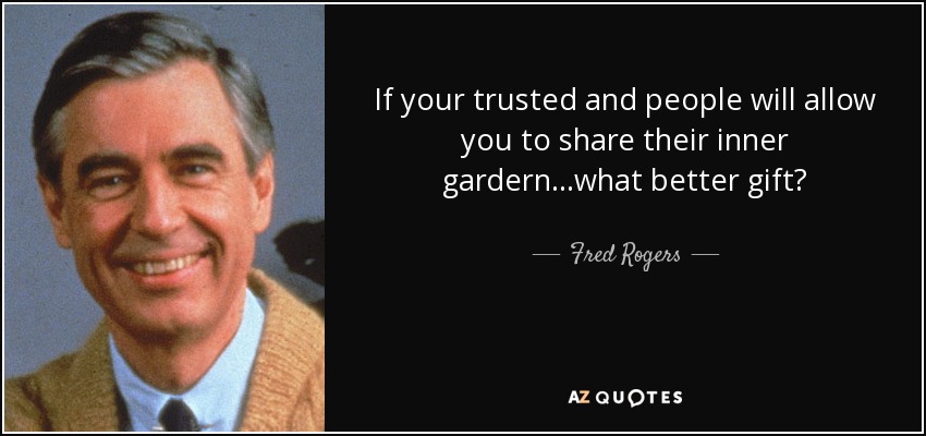 If your trusted and people will allow you to share their inner gardern...what better gift? - Fred Rogers